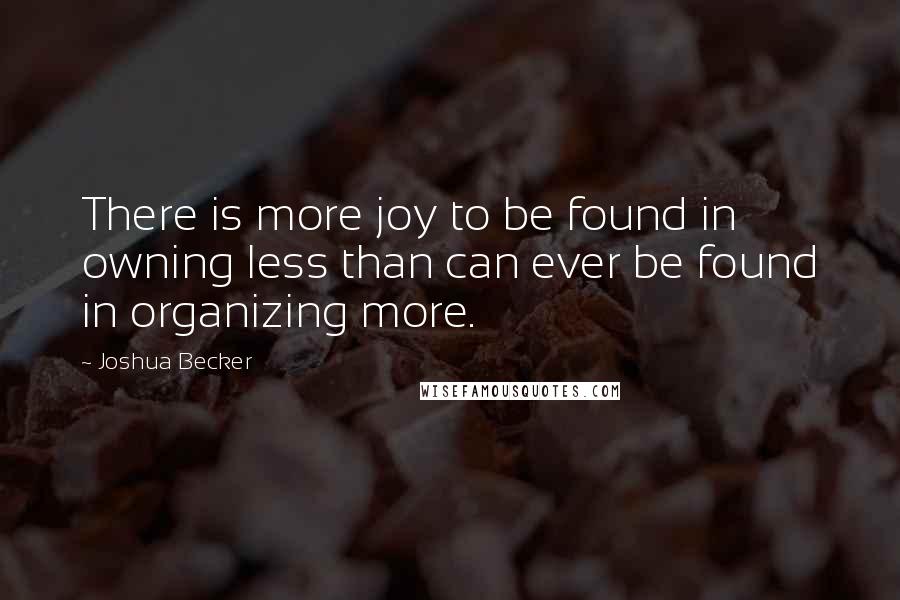 Joshua Becker Quotes: There is more joy to be found in owning less than can ever be found in organizing more.