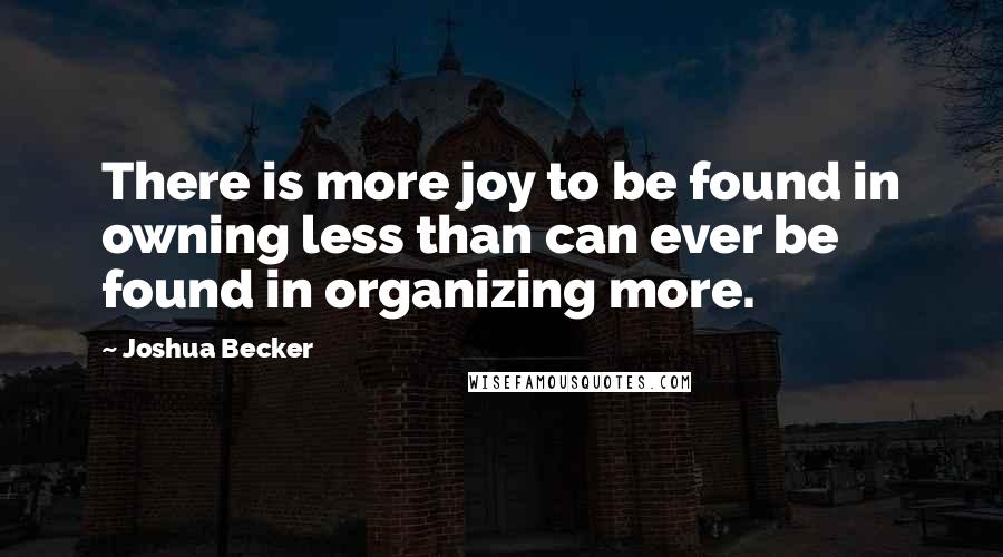 Joshua Becker Quotes: There is more joy to be found in owning less than can ever be found in organizing more.