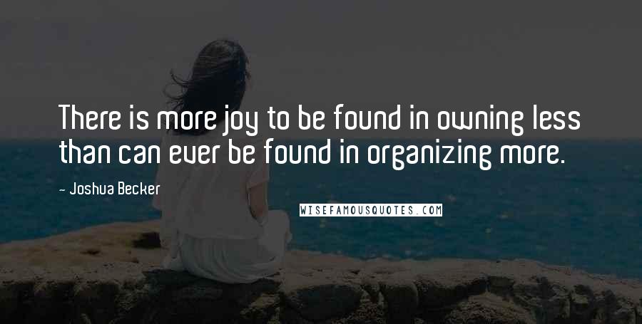 Joshua Becker Quotes: There is more joy to be found in owning less than can ever be found in organizing more.