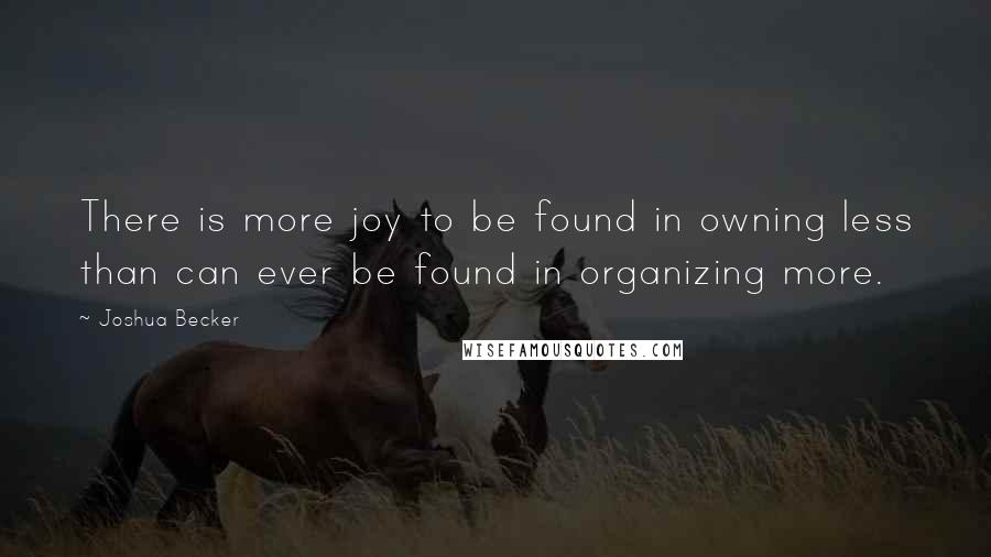 Joshua Becker Quotes: There is more joy to be found in owning less than can ever be found in organizing more.