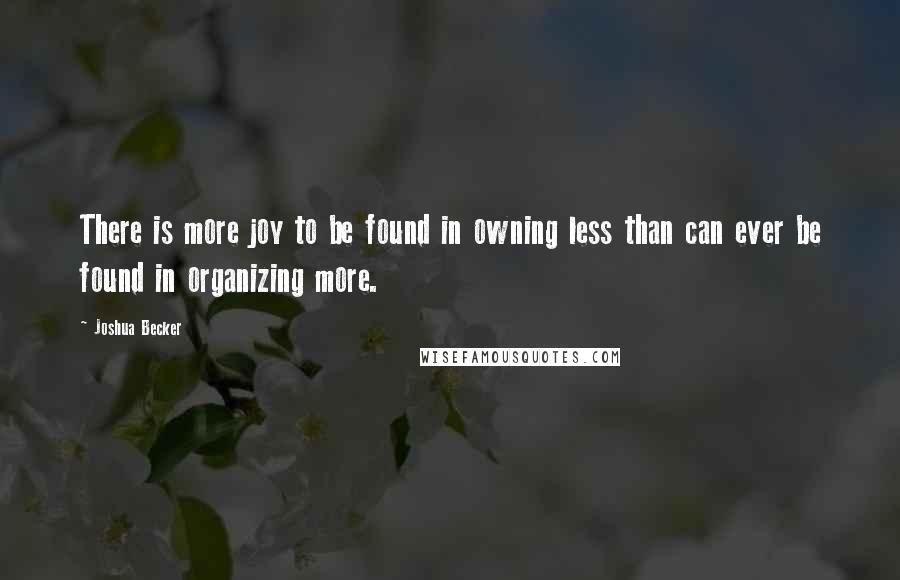 Joshua Becker Quotes: There is more joy to be found in owning less than can ever be found in organizing more.