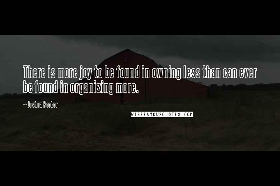 Joshua Becker Quotes: There is more joy to be found in owning less than can ever be found in organizing more.