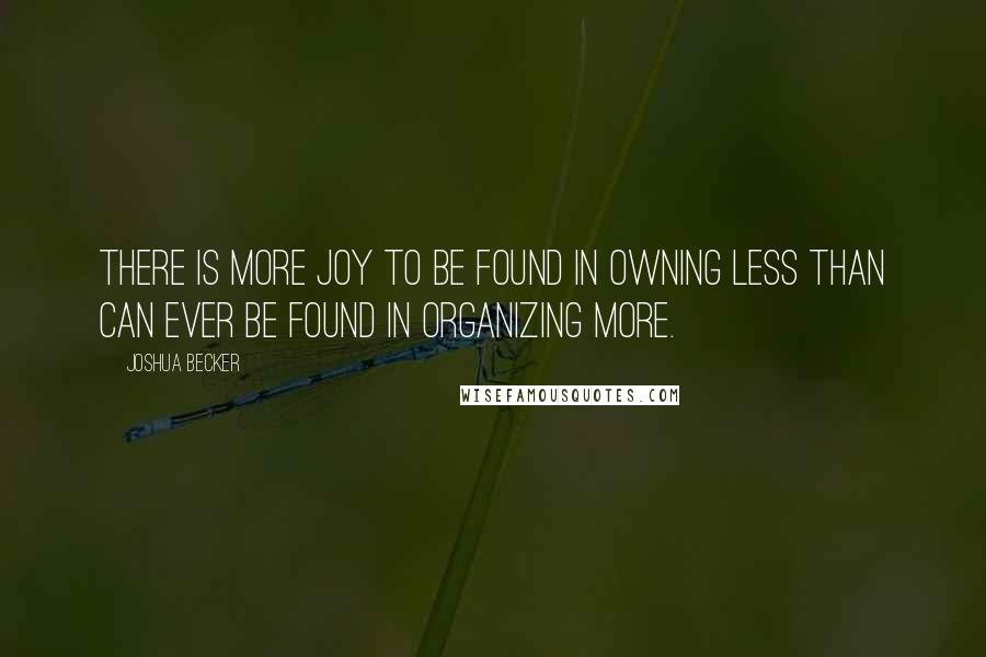 Joshua Becker Quotes: There is more joy to be found in owning less than can ever be found in organizing more.