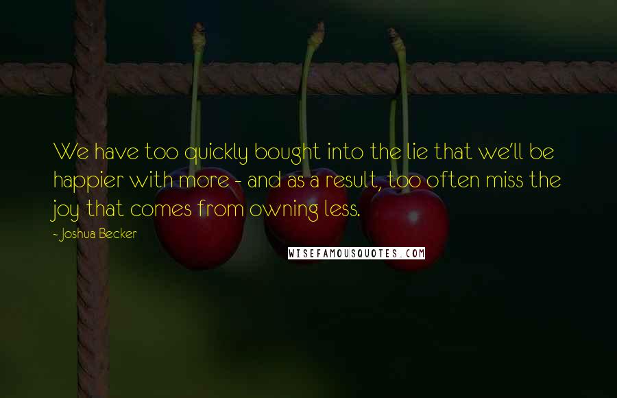 Joshua Becker Quotes: We have too quickly bought into the lie that we'll be happier with more - and as a result, too often miss the joy that comes from owning less.