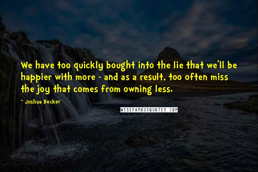 Joshua Becker Quotes: We have too quickly bought into the lie that we'll be happier with more - and as a result, too often miss the joy that comes from owning less.