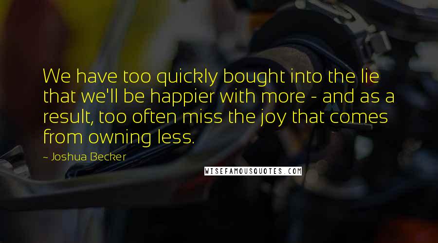 Joshua Becker Quotes: We have too quickly bought into the lie that we'll be happier with more - and as a result, too often miss the joy that comes from owning less.