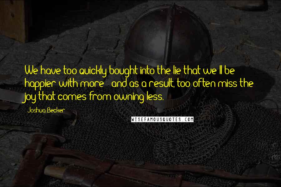 Joshua Becker Quotes: We have too quickly bought into the lie that we'll be happier with more - and as a result, too often miss the joy that comes from owning less.