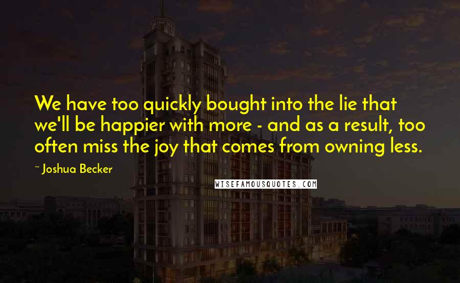 Joshua Becker Quotes: We have too quickly bought into the lie that we'll be happier with more - and as a result, too often miss the joy that comes from owning less.