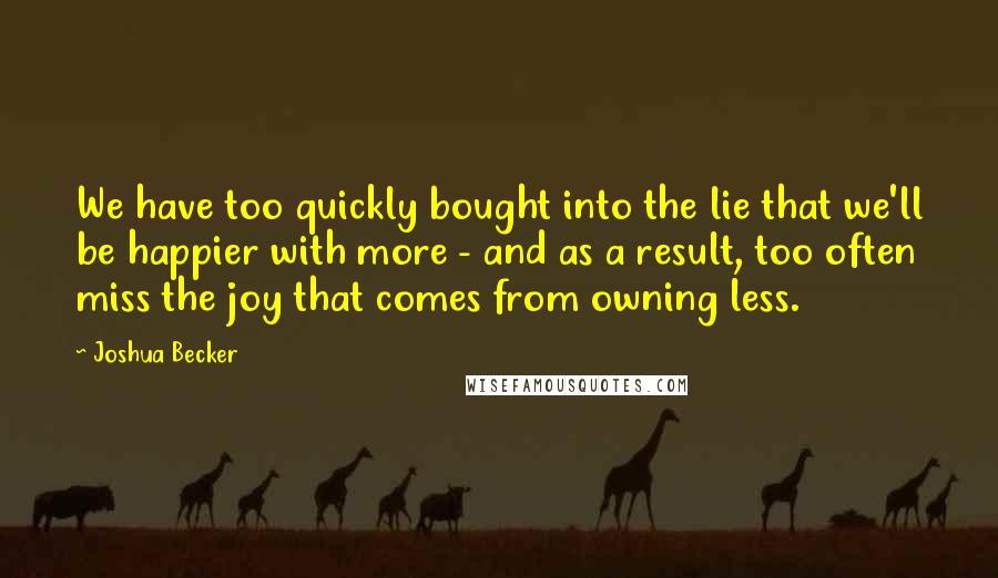 Joshua Becker Quotes: We have too quickly bought into the lie that we'll be happier with more - and as a result, too often miss the joy that comes from owning less.