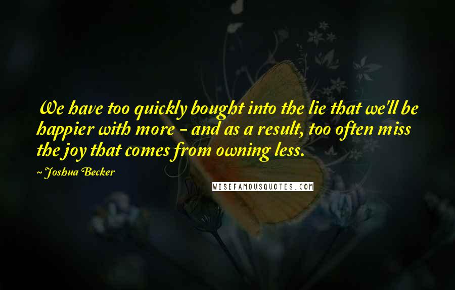 Joshua Becker Quotes: We have too quickly bought into the lie that we'll be happier with more - and as a result, too often miss the joy that comes from owning less.