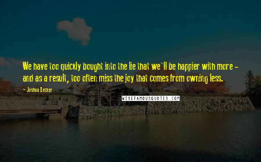 Joshua Becker Quotes: We have too quickly bought into the lie that we'll be happier with more - and as a result, too often miss the joy that comes from owning less.