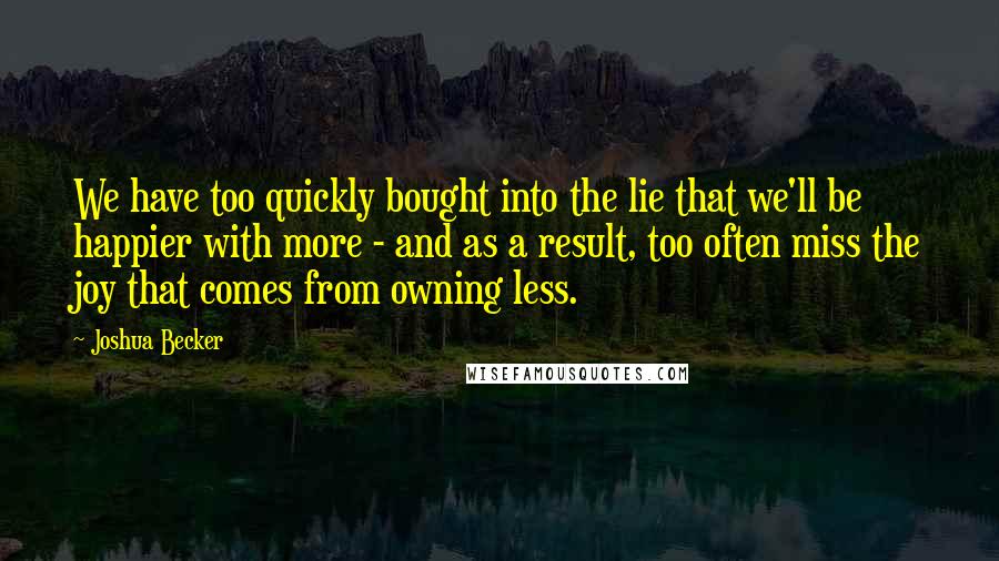 Joshua Becker Quotes: We have too quickly bought into the lie that we'll be happier with more - and as a result, too often miss the joy that comes from owning less.