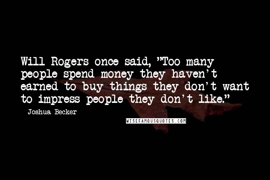 Joshua Becker Quotes: Will Rogers once said, "Too many people spend money they haven't earned to buy things they don't want to impress people they don't like."