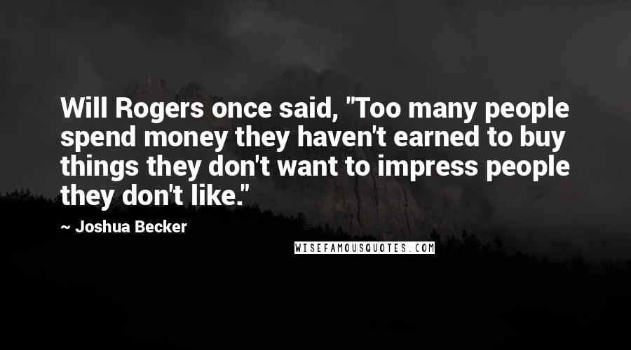 Joshua Becker Quotes: Will Rogers once said, "Too many people spend money they haven't earned to buy things they don't want to impress people they don't like."