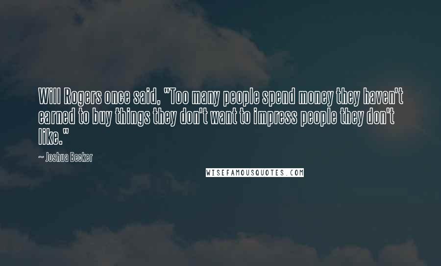 Joshua Becker Quotes: Will Rogers once said, "Too many people spend money they haven't earned to buy things they don't want to impress people they don't like."