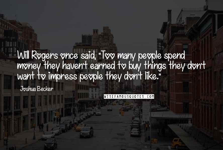 Joshua Becker Quotes: Will Rogers once said, "Too many people spend money they haven't earned to buy things they don't want to impress people they don't like."