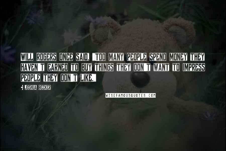 Joshua Becker Quotes: Will Rogers once said, "Too many people spend money they haven't earned to buy things they don't want to impress people they don't like."