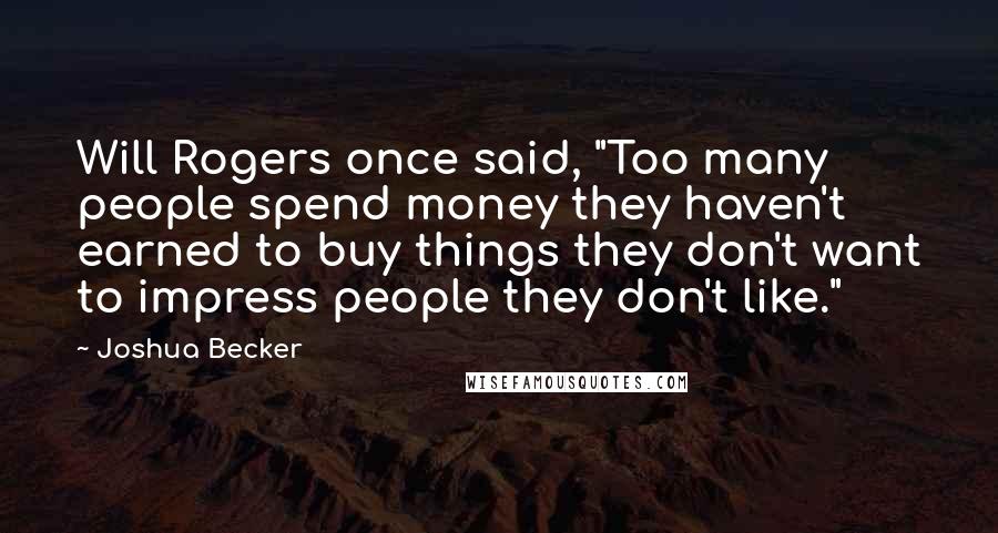 Joshua Becker Quotes: Will Rogers once said, "Too many people spend money they haven't earned to buy things they don't want to impress people they don't like."