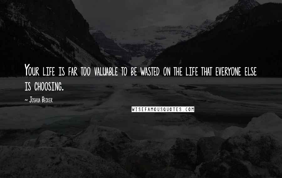 Joshua Becker Quotes: Your life is far too valuable to be wasted on the life that everyone else is choosing.