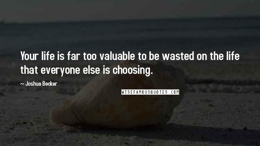 Joshua Becker Quotes: Your life is far too valuable to be wasted on the life that everyone else is choosing.