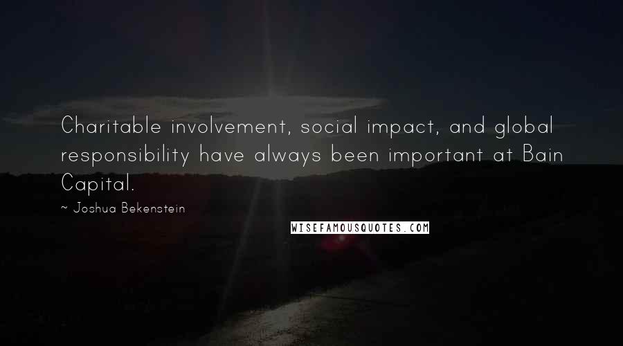 Joshua Bekenstein Quotes: Charitable involvement, social impact, and global responsibility have always been important at Bain Capital.