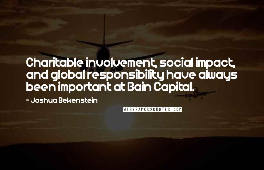 Joshua Bekenstein Quotes: Charitable involvement, social impact, and global responsibility have always been important at Bain Capital.