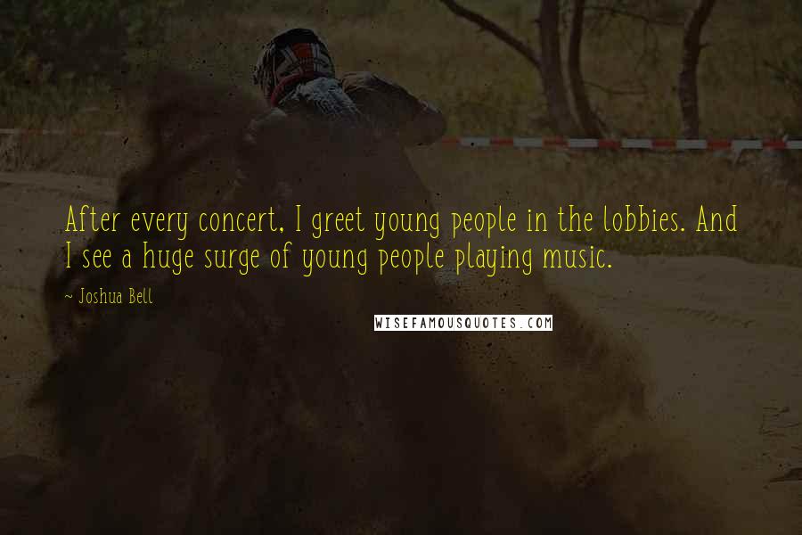 Joshua Bell Quotes: After every concert, I greet young people in the lobbies. And I see a huge surge of young people playing music.