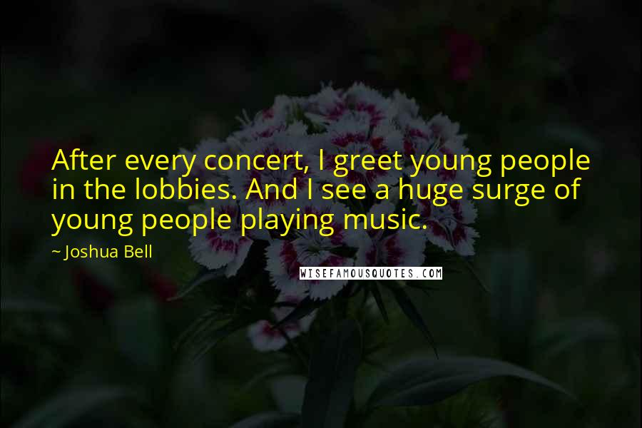 Joshua Bell Quotes: After every concert, I greet young people in the lobbies. And I see a huge surge of young people playing music.