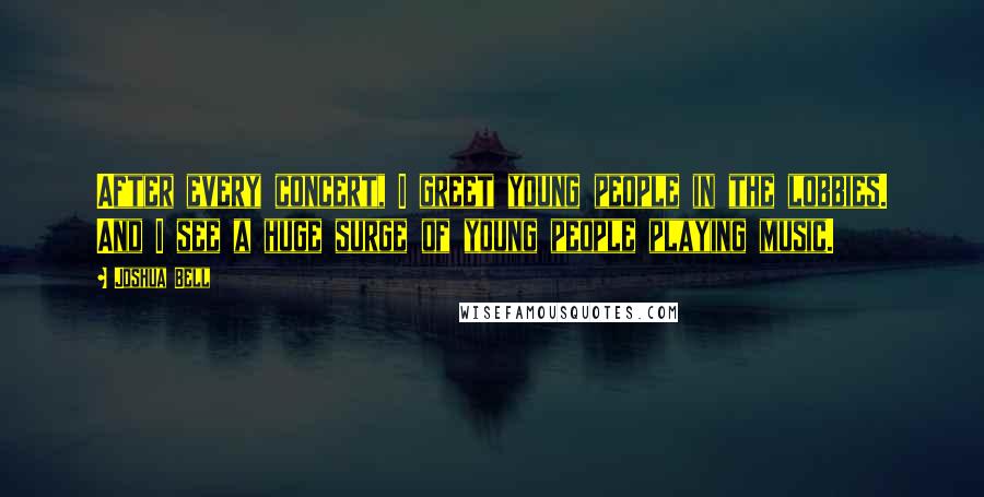 Joshua Bell Quotes: After every concert, I greet young people in the lobbies. And I see a huge surge of young people playing music.