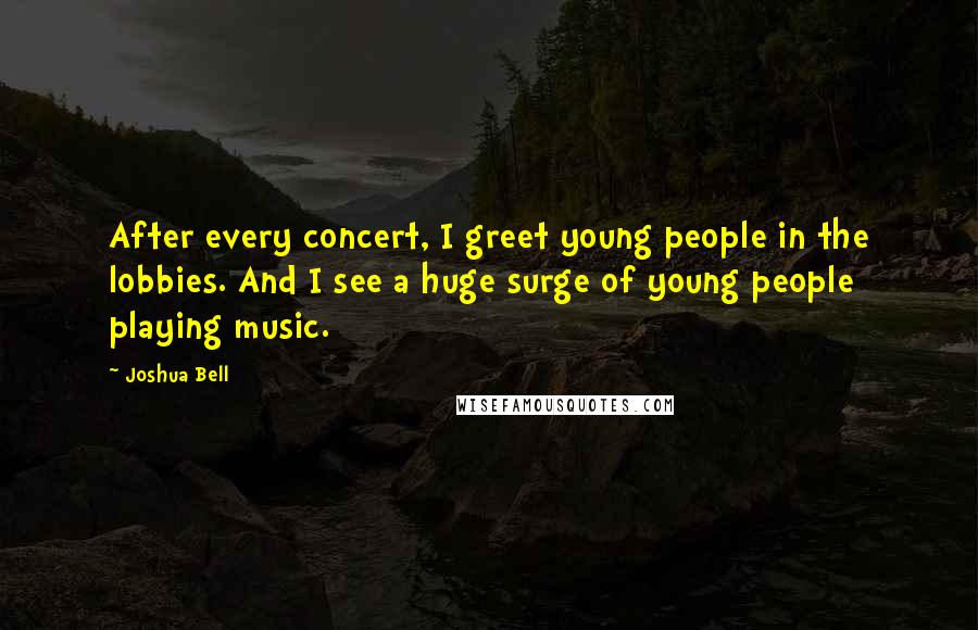 Joshua Bell Quotes: After every concert, I greet young people in the lobbies. And I see a huge surge of young people playing music.