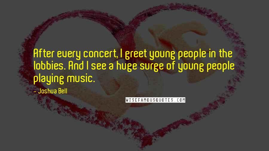 Joshua Bell Quotes: After every concert, I greet young people in the lobbies. And I see a huge surge of young people playing music.