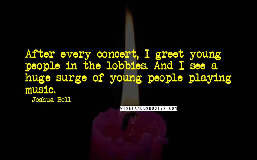 Joshua Bell Quotes: After every concert, I greet young people in the lobbies. And I see a huge surge of young people playing music.