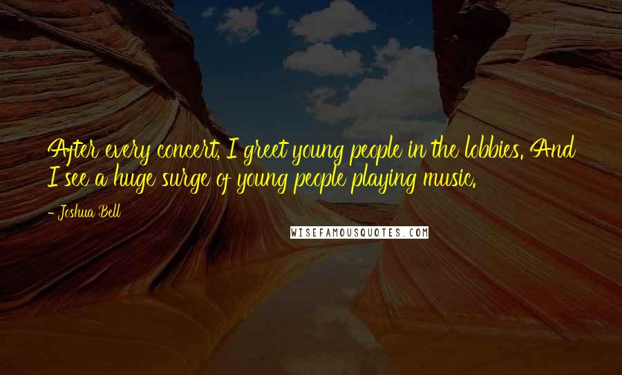 Joshua Bell Quotes: After every concert, I greet young people in the lobbies. And I see a huge surge of young people playing music.