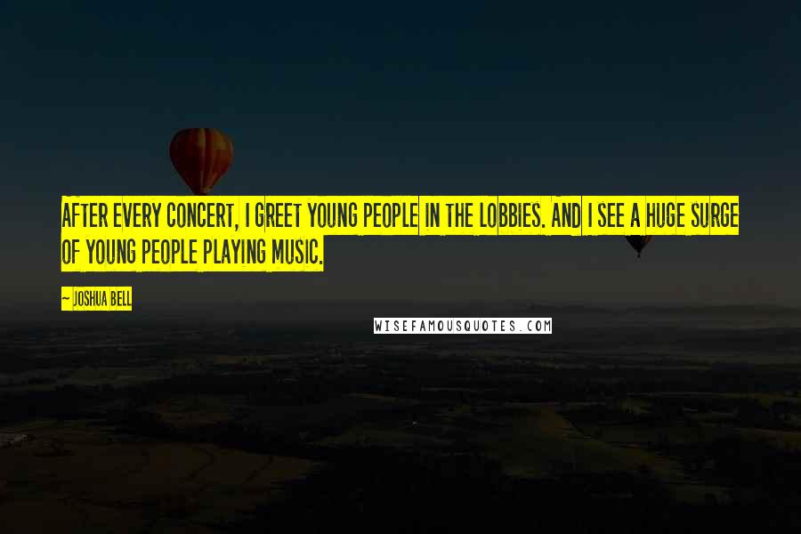 Joshua Bell Quotes: After every concert, I greet young people in the lobbies. And I see a huge surge of young people playing music.