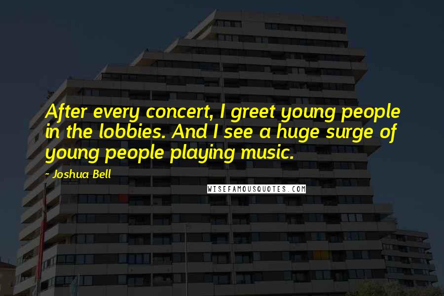 Joshua Bell Quotes: After every concert, I greet young people in the lobbies. And I see a huge surge of young people playing music.