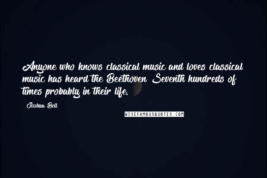 Joshua Bell Quotes: Anyone who knows classical music and loves classical music has heard the Beethoven Seventh hundreds of times probably in their life.