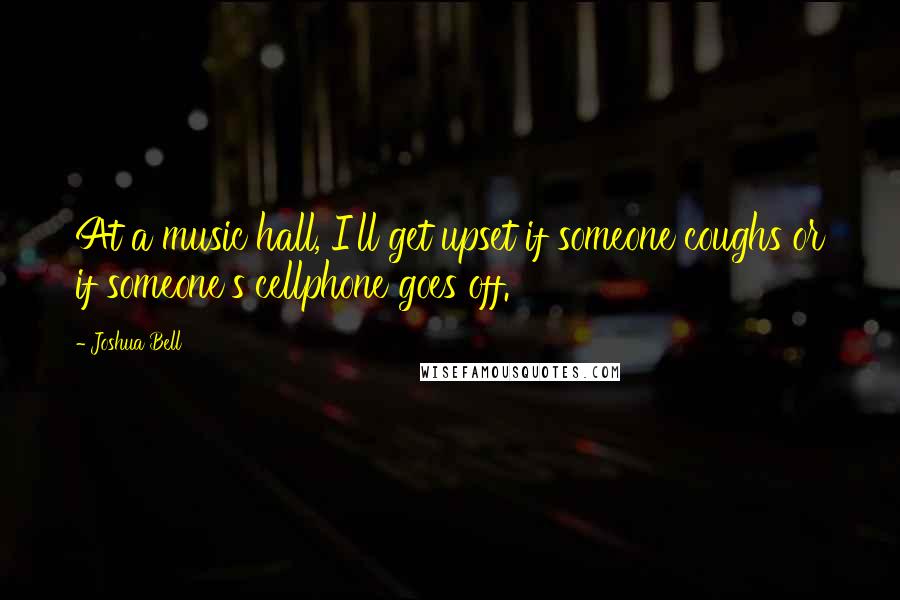 Joshua Bell Quotes: At a music hall, I'll get upset if someone coughs or if someone's cellphone goes off.