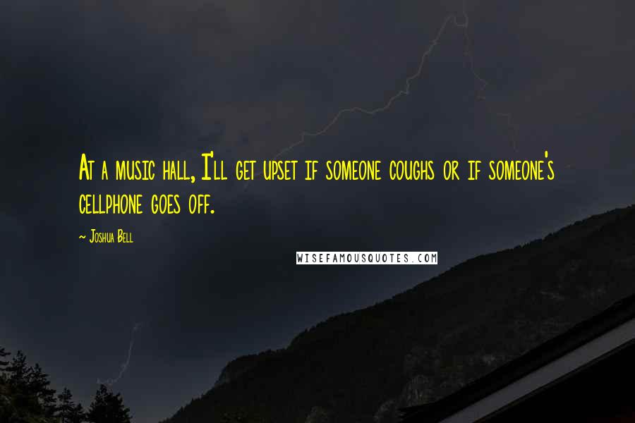 Joshua Bell Quotes: At a music hall, I'll get upset if someone coughs or if someone's cellphone goes off.