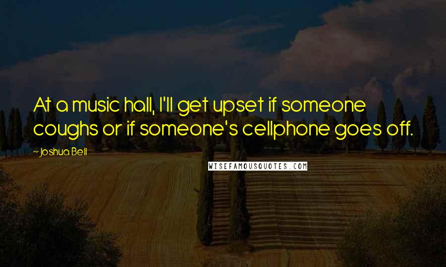 Joshua Bell Quotes: At a music hall, I'll get upset if someone coughs or if someone's cellphone goes off.