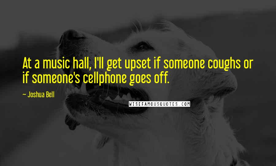 Joshua Bell Quotes: At a music hall, I'll get upset if someone coughs or if someone's cellphone goes off.