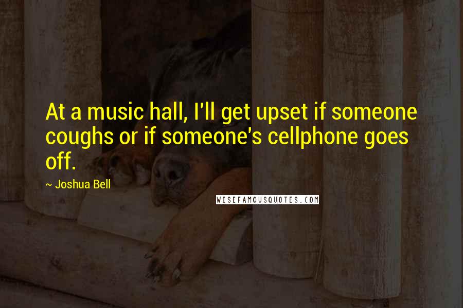 Joshua Bell Quotes: At a music hall, I'll get upset if someone coughs or if someone's cellphone goes off.