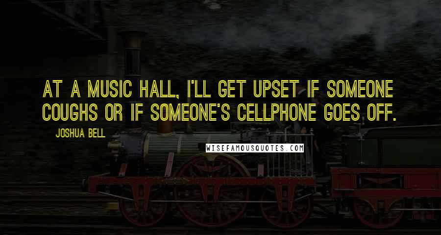 Joshua Bell Quotes: At a music hall, I'll get upset if someone coughs or if someone's cellphone goes off.