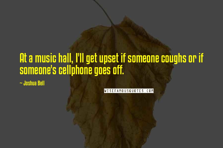 Joshua Bell Quotes: At a music hall, I'll get upset if someone coughs or if someone's cellphone goes off.