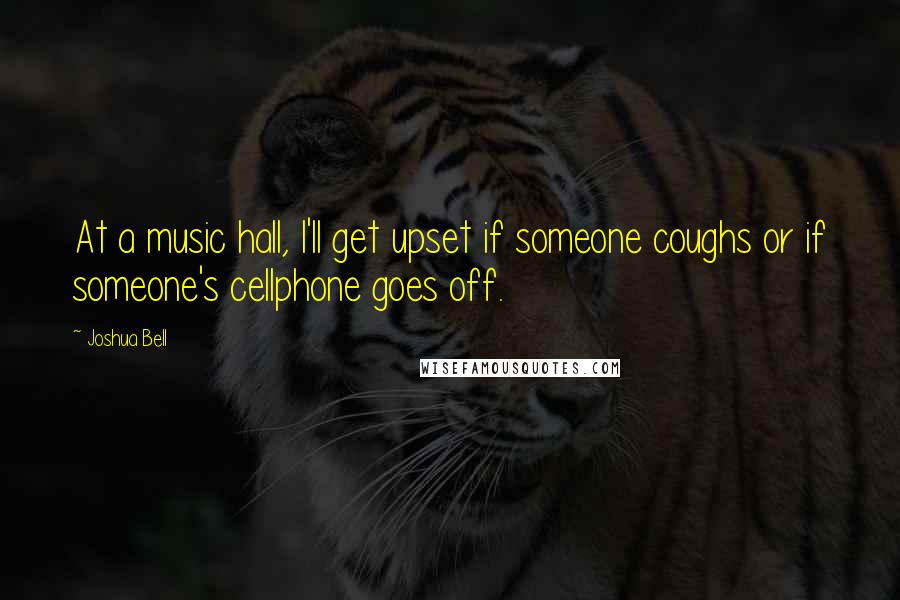 Joshua Bell Quotes: At a music hall, I'll get upset if someone coughs or if someone's cellphone goes off.