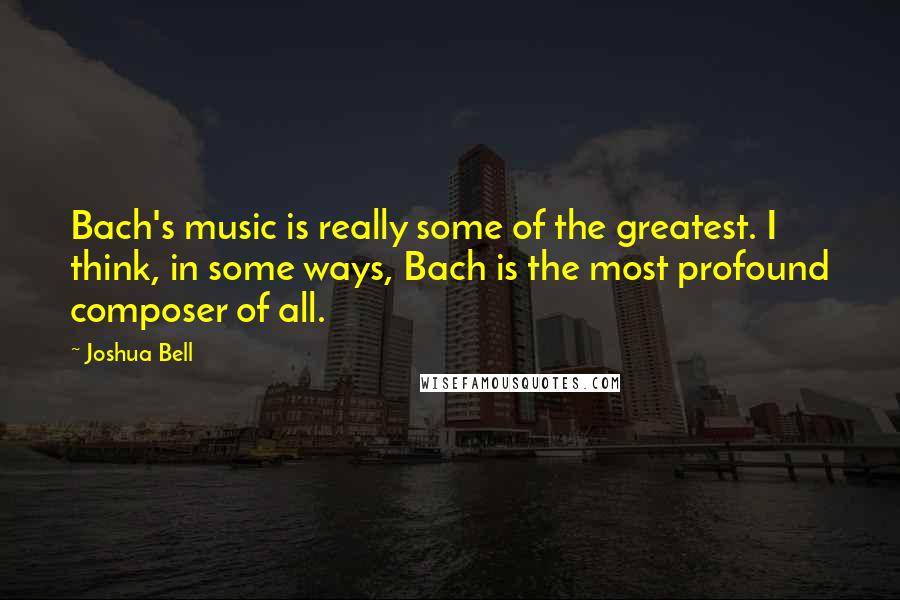 Joshua Bell Quotes: Bach's music is really some of the greatest. I think, in some ways, Bach is the most profound composer of all.