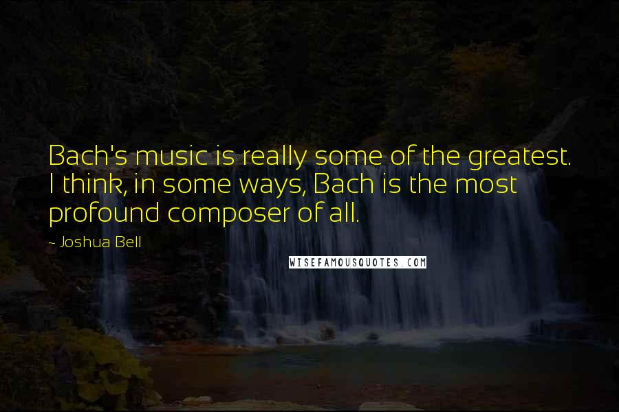 Joshua Bell Quotes: Bach's music is really some of the greatest. I think, in some ways, Bach is the most profound composer of all.
