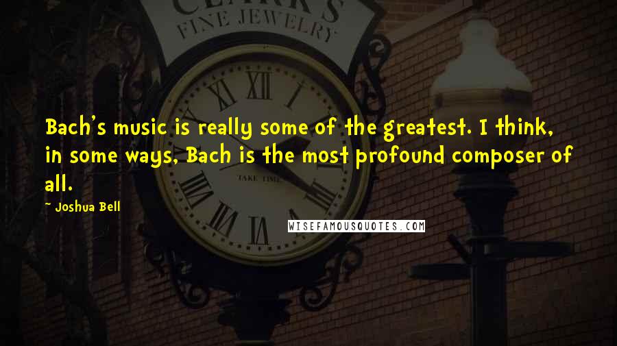 Joshua Bell Quotes: Bach's music is really some of the greatest. I think, in some ways, Bach is the most profound composer of all.