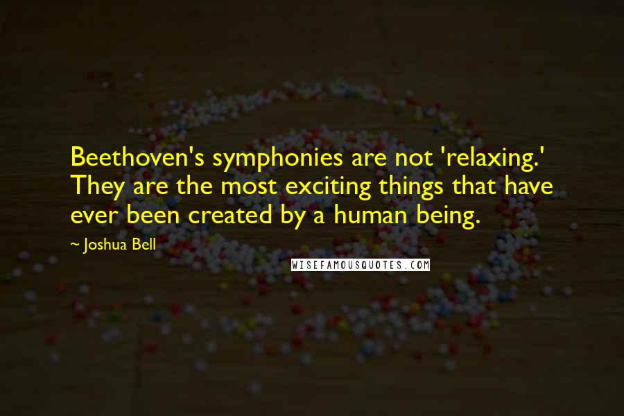 Joshua Bell Quotes: Beethoven's symphonies are not 'relaxing.' They are the most exciting things that have ever been created by a human being.