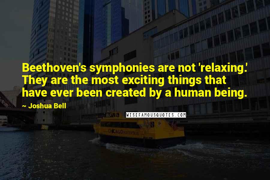 Joshua Bell Quotes: Beethoven's symphonies are not 'relaxing.' They are the most exciting things that have ever been created by a human being.