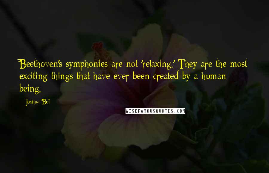 Joshua Bell Quotes: Beethoven's symphonies are not 'relaxing.' They are the most exciting things that have ever been created by a human being.